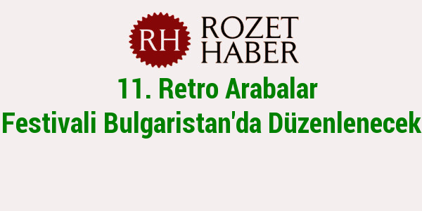11. Retro Arabalar Festivali Bulgaristan'da Düzenlenecek