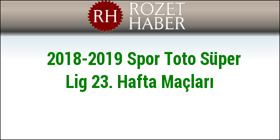 2018-2019 Spor Toto Süper Lig 23. Hafta Maçları 2018-2019 Spor Toto Süper Lig 23. Hafta Maçları