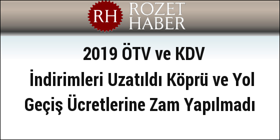 2019 ÖTV ve KDV İndirimleri Uzatıldı Köprü ve Yol Geçiş Ücretlerine Zam Yapılmadı