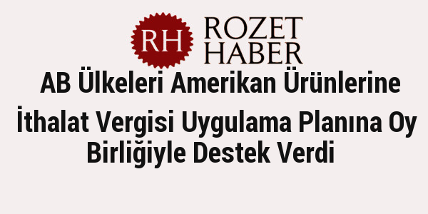 AB Ülkeleri Amerikan Ürünlerine İthalat Vergisi Uygulama Planına Oy Birliğiyle Destek Verdi AB Ülkeleri Amerikan Ürünlerine İthalat Vergisi Uygulama Planına Oy Birliğiyle Destek Verdi