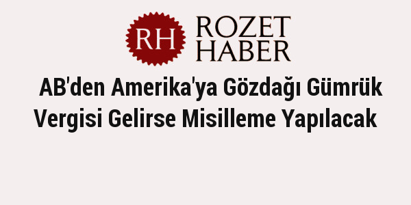 AB'den Amerika'ya Gözdağı Gümrük Vergisi Gelirse Misilleme Yapılacak