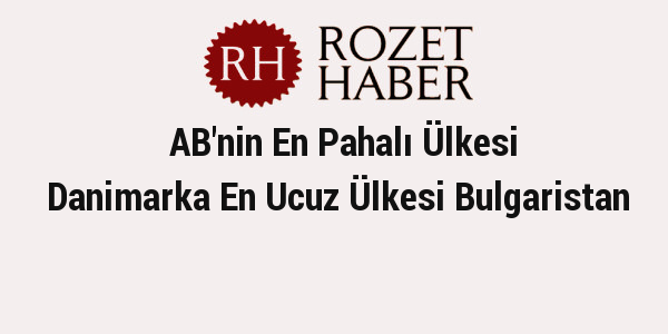 AB'nin En Pahalı Ülkesi Danimarka En Ucuz Ülkesi Bulgaristan AB'nin En Pahalı Ülkesi Danimarka En Ucuz Ülkesi Bulgaristan