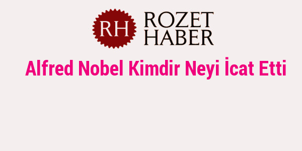 Alfred Nobel Kimdir Neyi İcat Etti