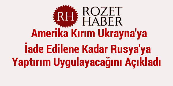 Amerika Kırım Ukrayna'ya İade Edilene Kadar Rusya'ya Yaptırım Uygulayacağını Açıkladı