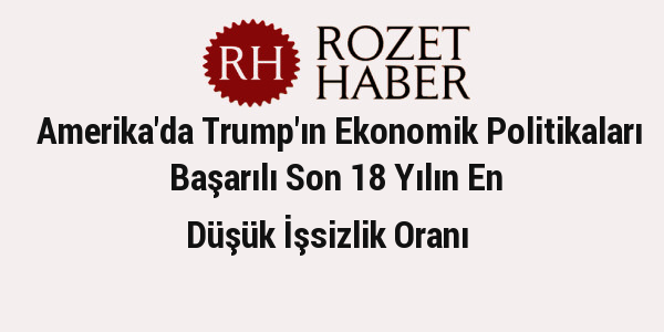 Amerika'da Trump'ın Ekonomik Politikaları Başarılı Son 18 Yılın En Düşük İşsizlik Oranı