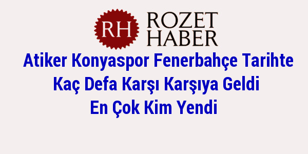 Atiker Konyaspor Fenerbahçe Tarihte Kaç Defa Karşı Karşıya Geldi En Çok Kim Yendi Atiker Konyaspor Fenerbahçe Tarihte Kaç Defa Karşı Karşıya Geldi En Çok Kim Yendi