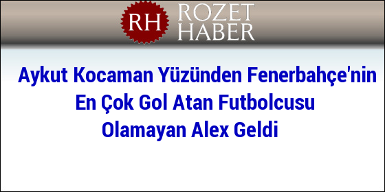 Aykut Kocaman Yüzünden Fenerbahçe'nin En Çok Gol Atan Futbolcusu Olamayan Alex Geldi Aykut Kocaman Yüzünden Fenerbahçe'nin En Çok Gol Atan Futbolcusu Olamayan Alex Geldi