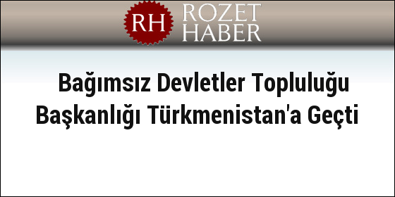 Bağımsız Devletler Topluluğu Başkanlığı Türkmenistan'a Geçti