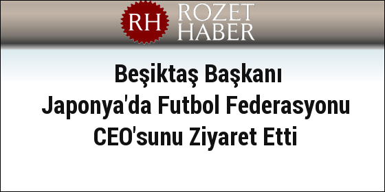 Beşiktaş Başkanı Japonya'da Futbol Federasyonu CEO'sunu Ziyaret Etti Beşiktaş Başkanı Japonya'da Futbol Federasyonu CEO'sunu Ziyaret Etti