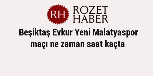 Beşiktaş Evkur Yeni Malatyaspor maçı ne zaman saat kaçta Beşiktaş Evkur Yeni Malatyaspor maçı ne zaman saat kaçta