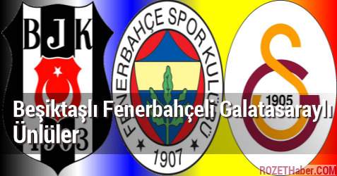Beşiktaşlı Fenerbahçeli Galatasaraylı Ünlüler