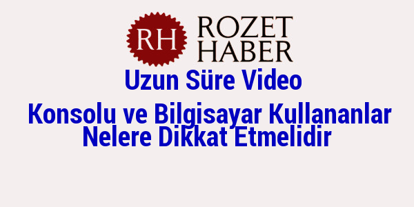 Uzun Süre Video Konsolu ve Bilgisayar Kullananlar Nelere Dikkat Etmelidir