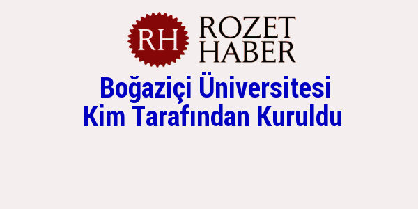 Boğaziçi Üniversitesi Kim Tarafından Kuruldu