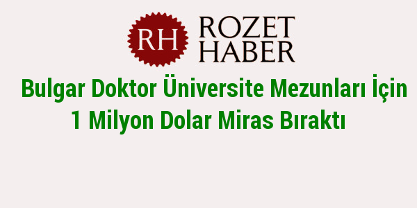 Bulgar Doktor Üniversite Mezunları İçin 1 Milyon Dolar Miras Bıraktı