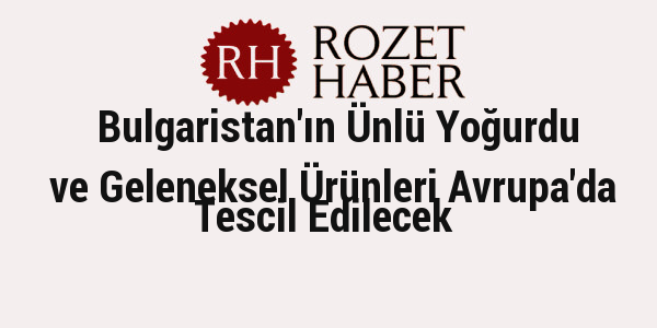 Bulgaristan'ın Ünlü Yoğurdu ve Geleneksel Ürünleri Avrupa'da Tescil Edilecek