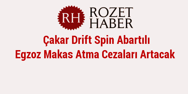 Çakar Drift Spin Abartılı Egzoz Makas Atma Cezaları Artacak Çakar Drift Spin Abartılı Egzoz Makas Atma Cezaları Artacak