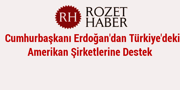 Cumhurbaşkanı Erdoğan'dan Türkiye'deki Amerikan Şirketlerine Destek