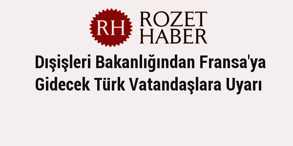 Dışişleri Bakanlığından Fransa'ya Gidecek Türk Vatandaşlara Uyarı