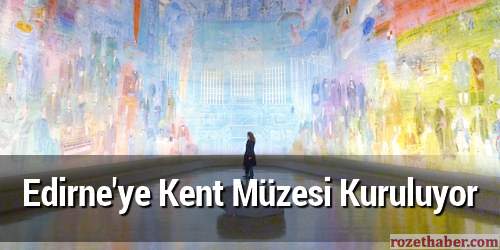 Edirne'ye Kent Müzesi Kuruluyor
