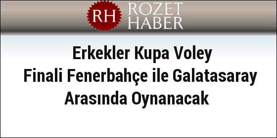 Erkekler Kupa Voley Finali Fenerbahçe ile Galatasaray Arasında Oynanacak Erkekler Kupa Voley Finali Fenerbahçe ile Galatasaray Arasında Oynanacak