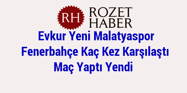 Evkur Yeni Malatyaspor Fenerbahçe Kaç Kez Karşılaştı Maç Yaptı Yendi Evkur Yeni Malatyaspor Fenerbahçe Kaç Kez Karşılaştı Maç Yaptı Yendi