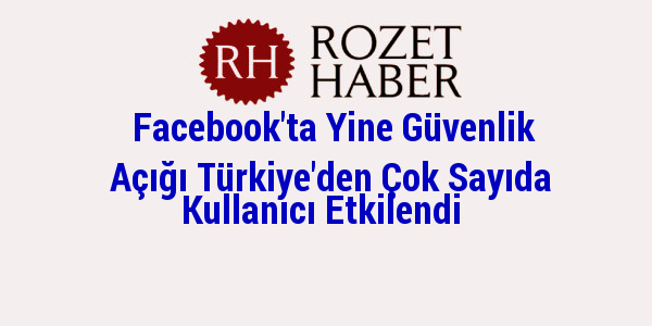 Facebook'ta Yine Güvenlik Açığı Türkiye'den Çok Sayıda Kullanıcı Etkilendi