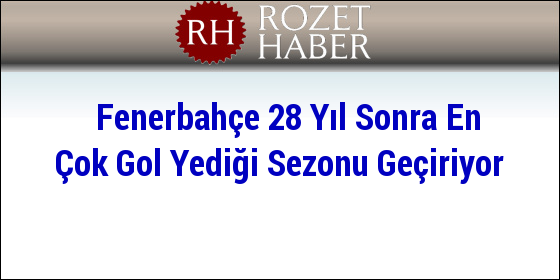 Fenerbahçe 28 Yıl Sonra En Çok Gol Yediği Sezonu Geçiriyor Fenerbahçe 28 Yıl Sonra En Çok Gol Yediği Sezonu Geçiriyor