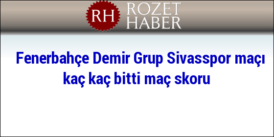 Fenerbahçe Demir Grup Sivasspor maçı kaç kaç bitti maç skoru Fenerbahçe Demir Grup Sivasspor maçı kaç kaç bitti maç skoru