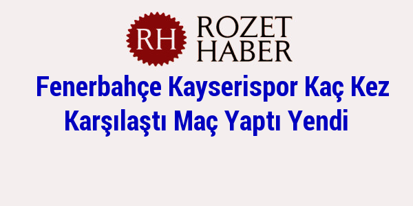 Fenerbahçe Kayserispor Kaç Kez Karşılaştı Maç Yaptı Yendi Fenerbahçe Kayserispor Kaç Kez Karşılaştı Maç Yaptı Yendi