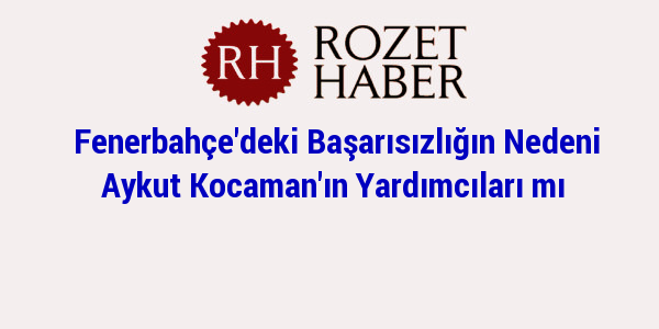 Fenerbahçe'deki Başarısızlığın Nedeni Aykut Kocaman'ın Yardımcıları mı Fenerbahçe'deki Başarısızlığın Nedeni Aykut Kocaman'ın Yardımcıları mı