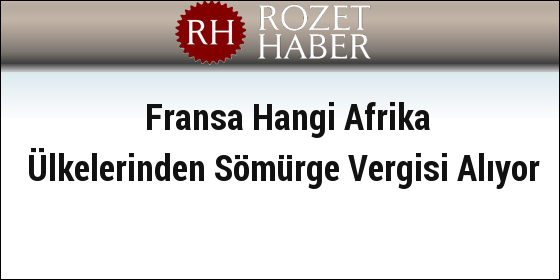 Fransa Hangi Afrika Ülkelerinden Sömürge Vergisi Alıyor