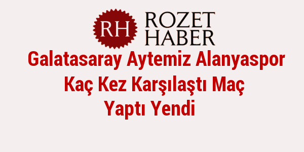 Galatasaray Aytemiz Alanyaspor Kaç Kez Karşılaştı Maç Yaptı Yendi Galatasaray Aytemiz Alanyaspor Kaç Kez Karşılaştı Maç Yaptı Yendi