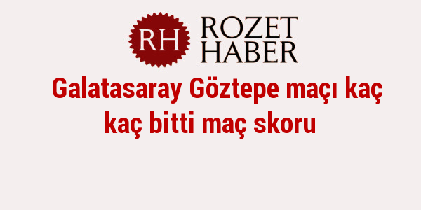Galatasaray Göztepe maçı kaç kaç bitti maç skoru Galatasaray Göztepe maçı kaç kaç bitti maç skoru