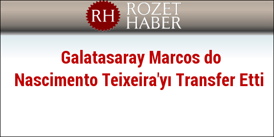 Galatasaray Marcos do Nascimento Teixeira'yı Transfer Etti Galatasaray Marcos do Nascimento Teixeira'yı Transfer Etti