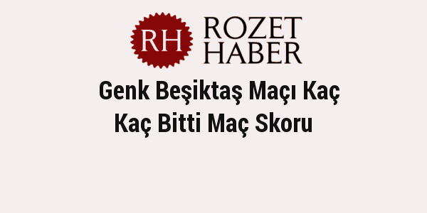 Genk Beşiktaş Maçı Kaç Kaç Bitti Maç Skoru Genk Beşiktaş Maçı Kaç Kaç Bitti Maç Skoru