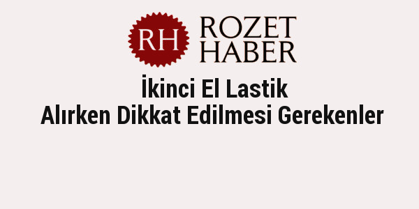 İkinci El Lastik Alırken Dikkat Edilmesi Gerekenler