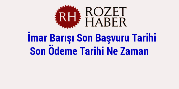 İmar Barışı Son Başvuru Tarihi Son Ödeme Tarihi Ne Zaman