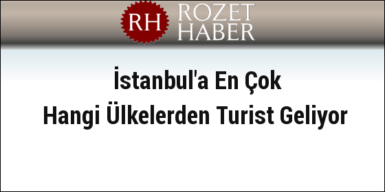 İstanbul'a En Çok Hangi Ülkelerden Turist Geliyor