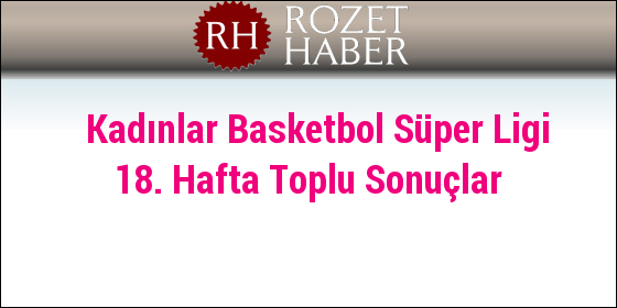 Kadınlar Basketbol Süper Ligi 18. Hafta Toplu Sonuçlar Kadınlar Basketbol Süper Ligi 18. Hafta Toplu Sonuçlar