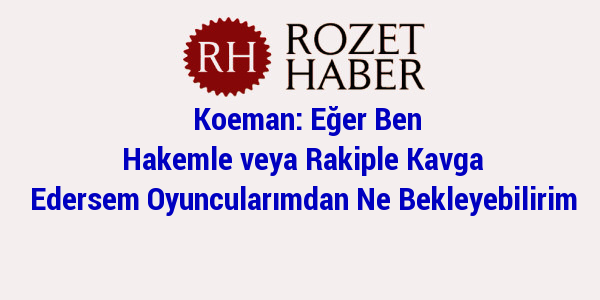 Koeman: Eğer Ben Hakemle veya Rakiple Kavga Edersem Oyuncularımdan Ne Bekleyebilirim Koeman: Eğer Ben Hakemle veya Rakiple Kavga Edersem Oyuncularımdan Ne Bekleyebilirim