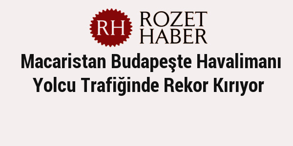 Macaristan Budapeşte Havalimanı Yolcu Trafiğinde Rekor Kırıyor