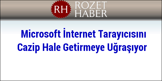 Microsoft İnternet Tarayıcısını Cazip Hale Getirmeye Uğraşıyor Microsoft İnternet Tarayıcısını Cazip Hale Getirmeye Uğraşıyor