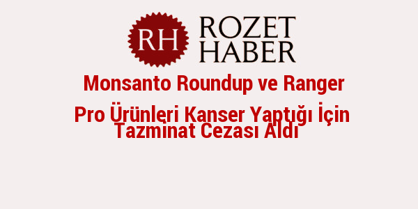 Monsanto Roundup ve Ranger Pro Ürünleri Kanser Yaptığı İçin Tazminat Cezası Aldı