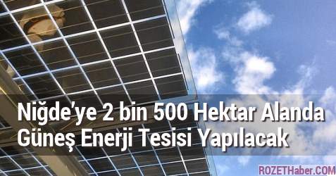 Niğde'ye 2 bin 500 Hektar Alanda Güneş Enerji Tesisi Yapılacak