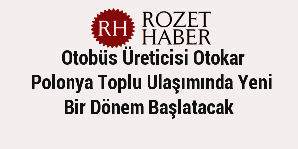 Otobüs Üreticisi Otokar Polonya Toplu Ulaşımında Yeni Bir Dönem Başlatacak