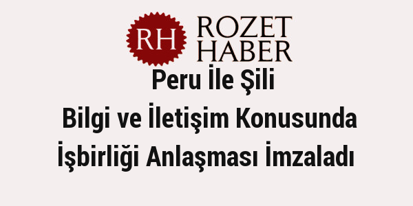 Peru İle Şili Bilgi ve İletişim Konusunda İşbirliği Anlaşması İmzaladı