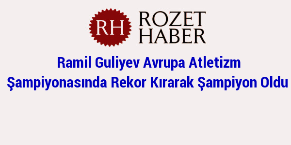 Ramil Guliyev Avrupa Atletizm Şampiyonasında Rekor Kırarak Şampiyon Oldu Ramil Guliyev Avrupa Atletizm Şampiyonasında Rekor Kırarak Şampiyon Oldu