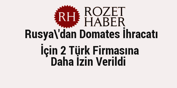 Rusya'dan Domates İhracatı İçin 2 Türk Firmasına Daha İzin Verildi
