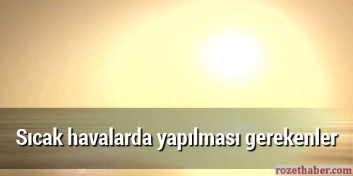 Sıcak havalarda yapılması gerekenler Sıcak havalarda yapılması gerekenler