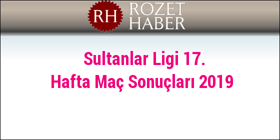 Sultanlar Ligi 17. Hafta Maç Sonuçları 2019 Sultanlar Ligi 17. Hafta Maç Sonuçları 2019
